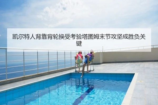 凯尔特人背靠背轮换受考验塔图姆末节攻坚成胜负关键